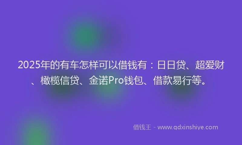 2025年的有车怎样可以借钱有:日日贷、超爱财、橄榄信贷、金诺Pro钱包、借款易行等。