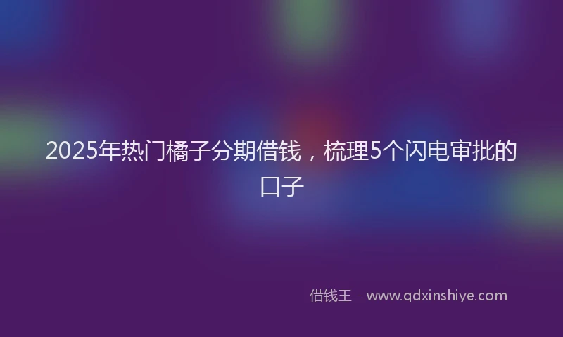 2025年热门橘子分期借钱，梳理5个闪电审批的口子