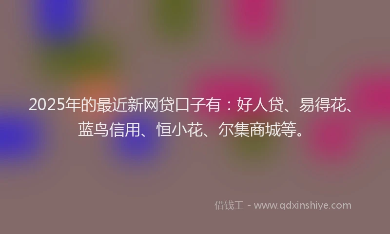 2025年的最近新网贷口子有:好人贷、易得花、蓝鸟信用、恒小花、尔集商城等。