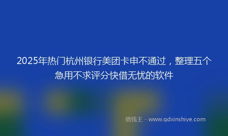 2025年热门杭州银行美团卡申不通过，整理五个急用不求评分快借无忧的软件