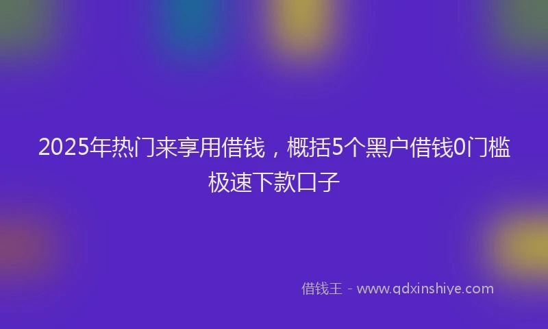 2025年热门来享用借钱,概括5个黑户借钱0门槛极速下款口子