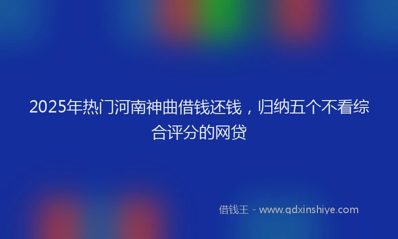 2025年热门河南神曲借钱还钱，归纳五个不看综合评分的网贷
