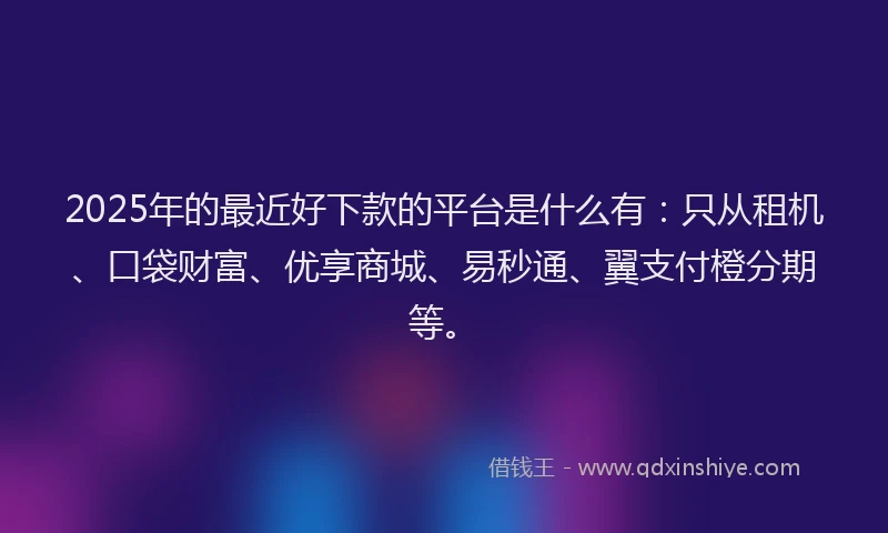 2025年的最近好下款的平台是什么有：只从租机、口袋财富、优享商城、易秒通、翼支付橙分期等。