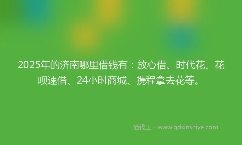2025年的济南哪里借钱有：放心借、时代花、花呗速借、24小时商城、携程拿去花等。