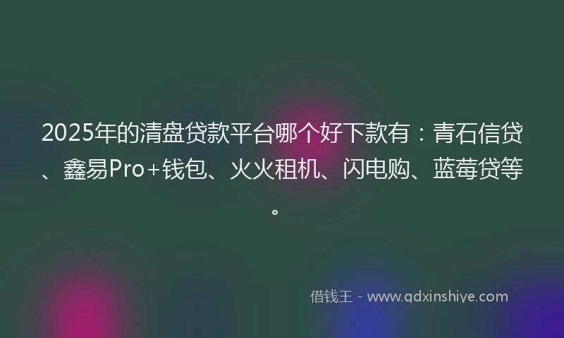 2025年的清盘贷款平台哪个好下款有：青石信贷、鑫易Pro+钱包、火火租机、闪电购、蓝莓贷等。