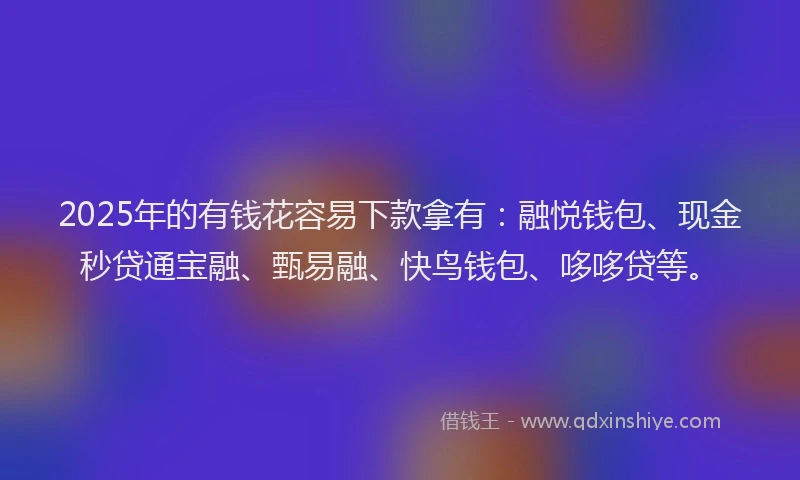 2025年的有钱花容易下款拿有：融悦钱包、现金秒贷通宝融、甄易融、快鸟钱包、哆哆贷等。