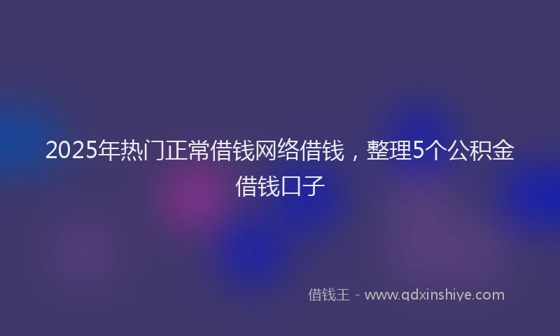 2025年热门正常借钱网络借钱，整理5个公积金借钱口子