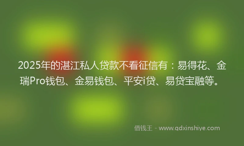 2025年的湛江私人贷款不看征信有：易得花、金瑞Pro钱包、金易钱包、平安i贷、易贷宝融等。