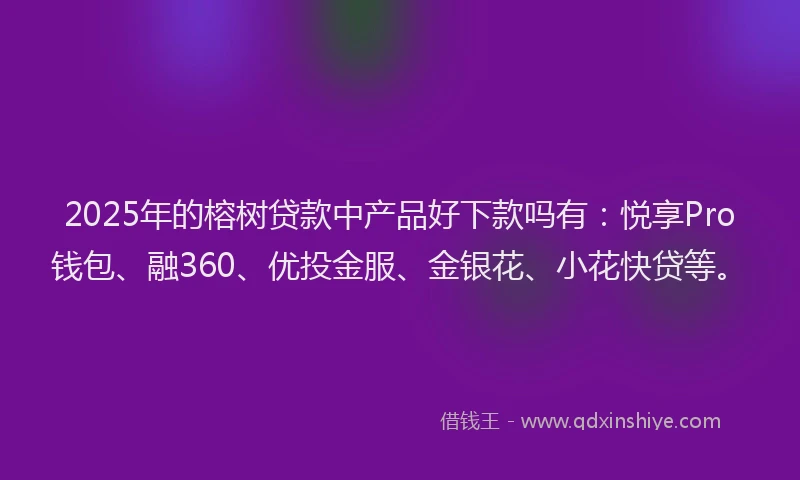 2025年的榕树贷款中产品好下款吗有：悦享Pro钱包、融360、优投金服、金银花、小花快贷等。