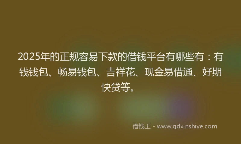 2025年的正规容易下款的借钱平台有哪些有：有钱钱包、畅易钱包、吉祥花、现金易借通、好期快贷等。