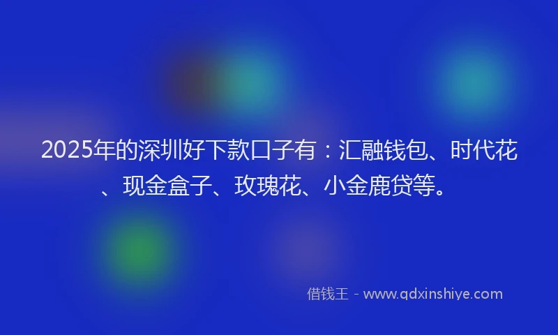 2025年的深圳好下款口子有：汇融钱包、时代花、现金盒子、玫瑰花、小金鹿贷等。