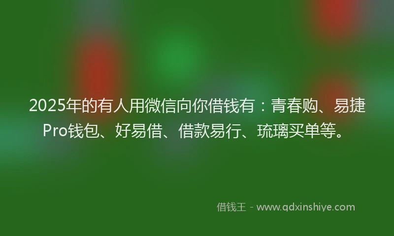 2025年的有人用微信向你借钱有：青春购、易捷Pro钱包、好易借、借款易行、琉璃买单等。