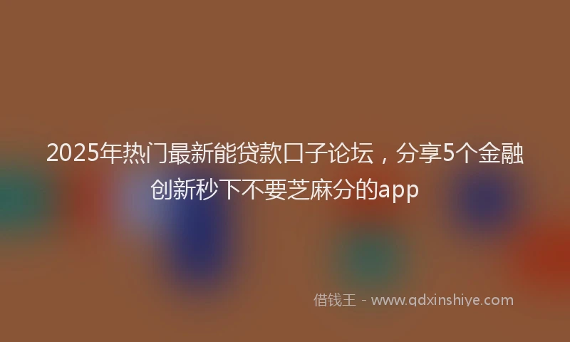 2025年热门最新能贷款口子论坛，分享5个金融创新秒下不要芝麻分的app