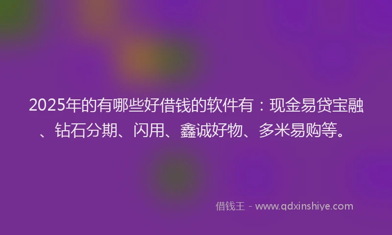 2025年的有哪些好借钱的软件有:现金易贷宝融、钻石分期、闪用、鑫诚好物、多米易购等。