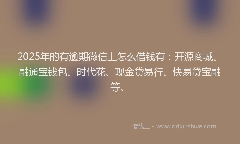 2025年的有逾期微信上怎么借钱有:开源商城、融通宝钱包、时代花、现金贷易行、快易贷宝融等。
