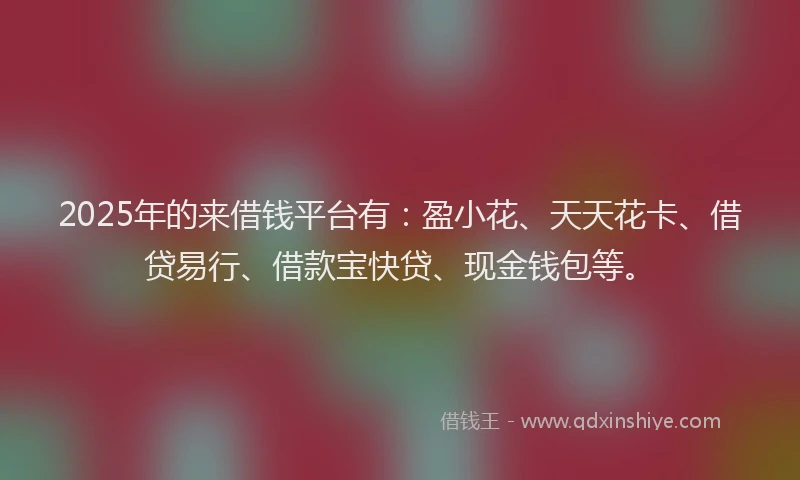 2025年的来借钱平台有:盈小花、天天花卡、借贷易行、借款宝快贷、现金钱包等。