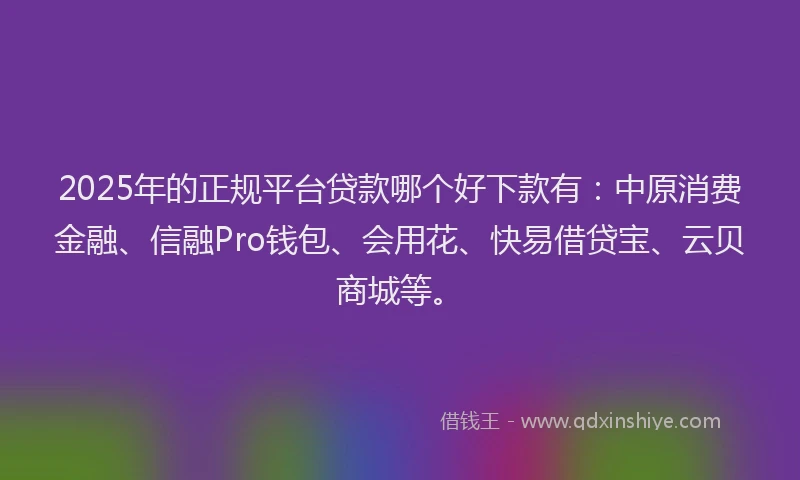 2025年的正规平台贷款哪个好下款有：中原消费金融、信融Pro钱包、会用花、快易借贷宝、云贝商城等。