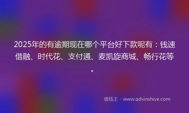2025年的有逾期现在哪个平台好下款呢有：钱速借融、时代花、支付通、麦凯旋商城、畅行花等。