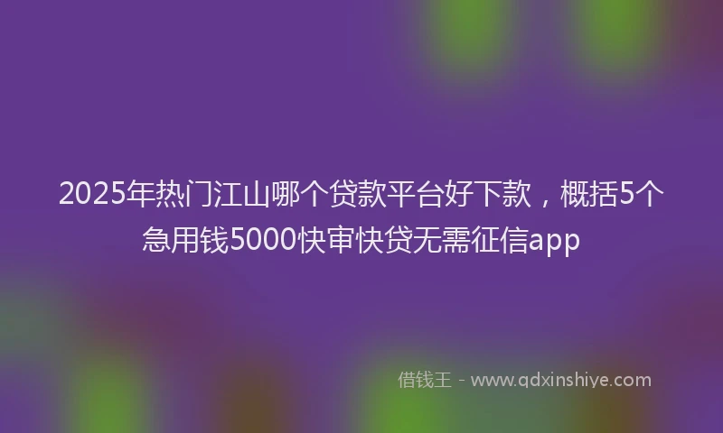2025年热门江山哪个贷款平台好下款，概括5个急用钱5000快审快贷无需征信app