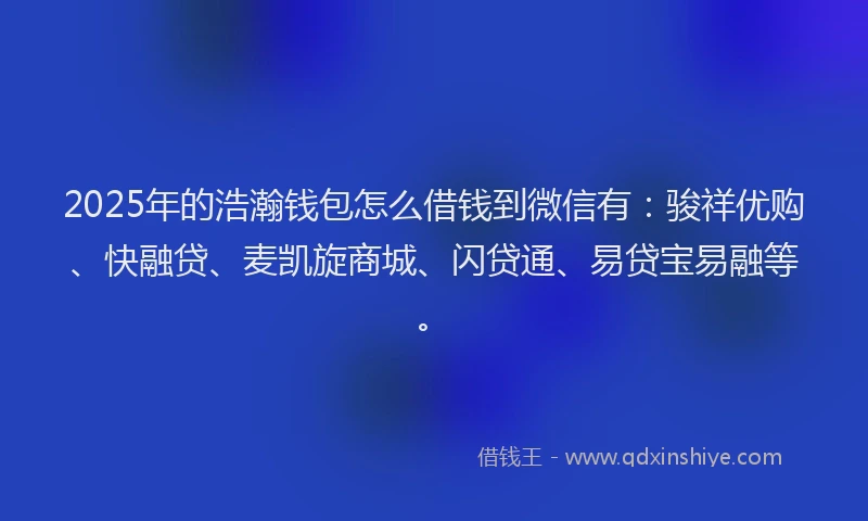 2025年的浩瀚钱包怎么借钱到微信有：骏祥优购、快融贷、麦凯旋商城、闪贷通、易贷宝易融等。