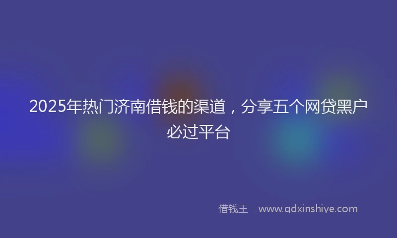 2025年热门济南借钱的渠道，分享五个网贷黑户必过平台