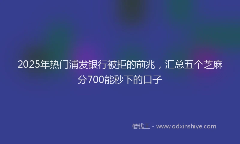 2025年热门浦发银行被拒的前兆,汇总五个芝麻分700能秒下的口子