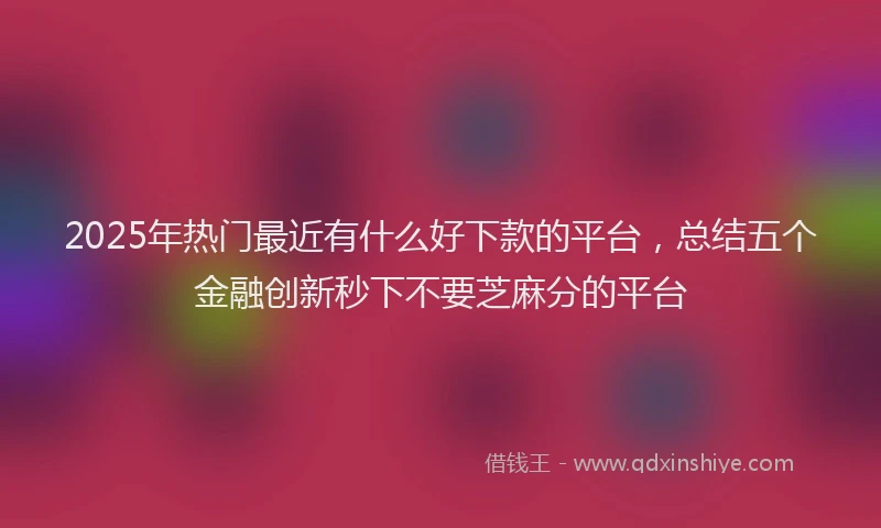2025年热门最近有什么好下款的平台，总结五个金融创新秒下不要芝麻分的平台