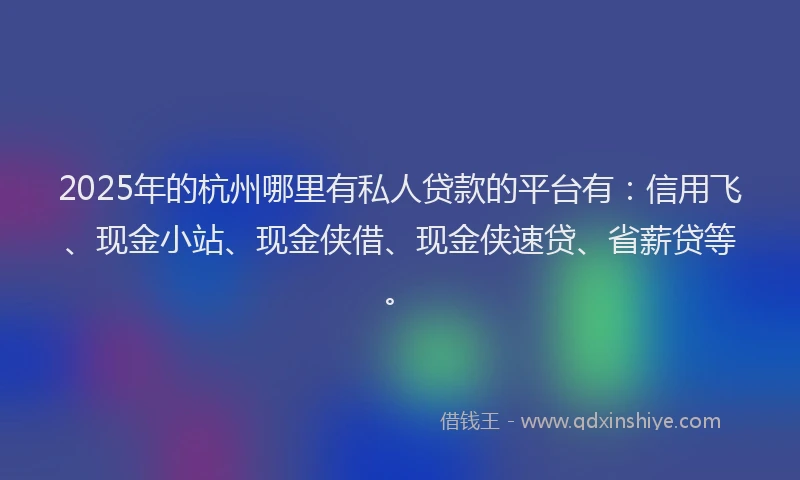 2025年的杭州哪里有私人贷款的平台有:信用飞、现金小站、现金侠借、现金侠速贷、省薪贷等。
