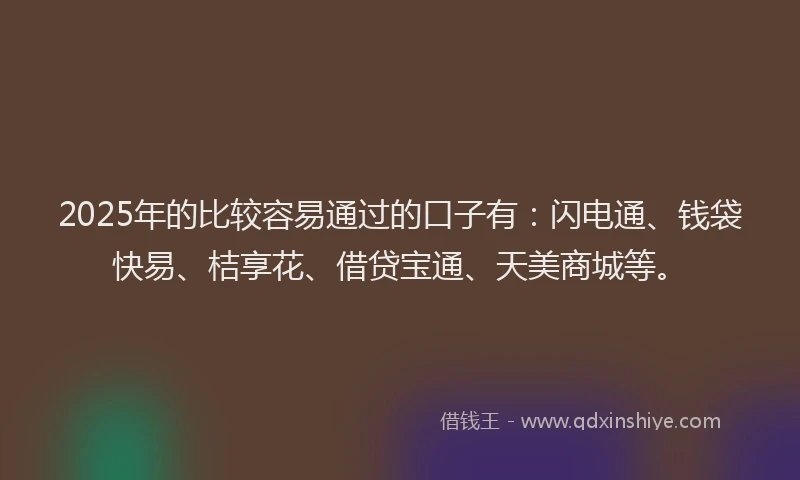 2025年的比较容易通过的口子有：闪电通、钱袋快易、桔享花、借贷宝通、天美商城等。