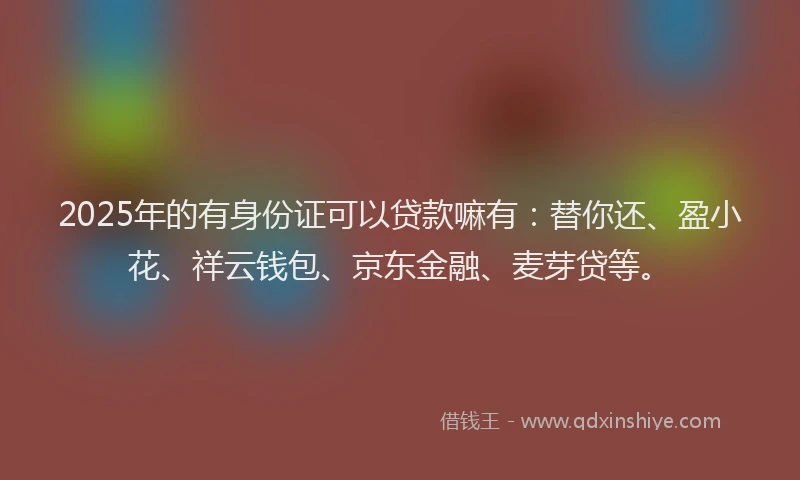 2025年的有身份证可以贷款嘛有:替你还、盈小花、祥云钱包、京东金融、麦芽贷等。