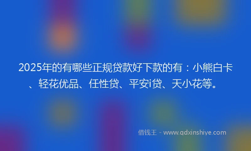 2025年的有哪些正规贷款好下款的有：小熊白卡、轻花优品、任性贷、平安i贷、天小花等。