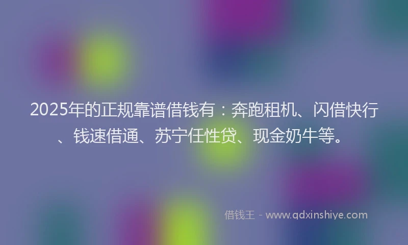 2025年的正规靠谱借钱有:奔跑租机、闪借快行、钱速借通、苏宁任性贷、现金奶牛等。