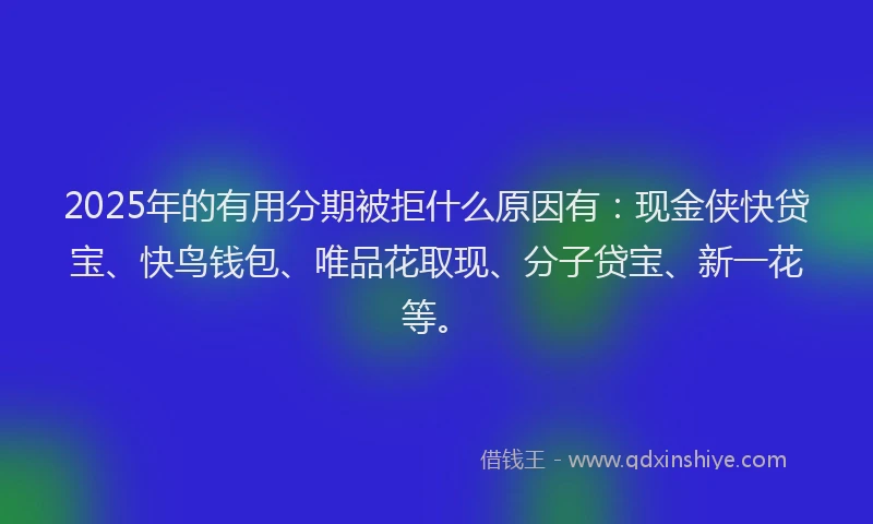 2025年的有用分期被拒什么原因有：现金侠快贷宝、快鸟钱包、唯品花取现、分子贷宝、新一花等。