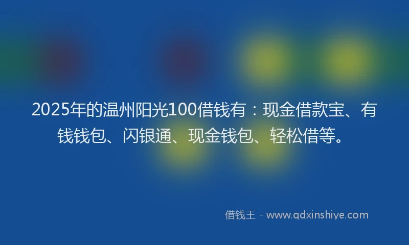 2025年的温州阳光100借钱有：现金借款宝、有钱钱包、闪银通、现金钱包、轻松借等。