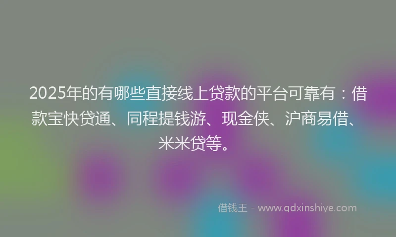 2025年的有哪些直接线上贷款的平台可靠有:借款宝快贷通、同程提钱游、现金侠、沪商易借、米米贷等。