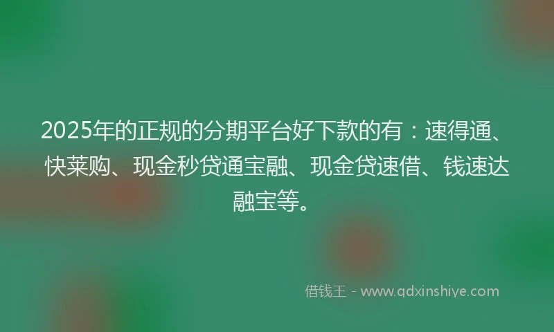 2025年的正规的分期平台好下款的有：速得通、快莱购、现金秒贷通宝融、现金贷速借、钱速达融宝等。