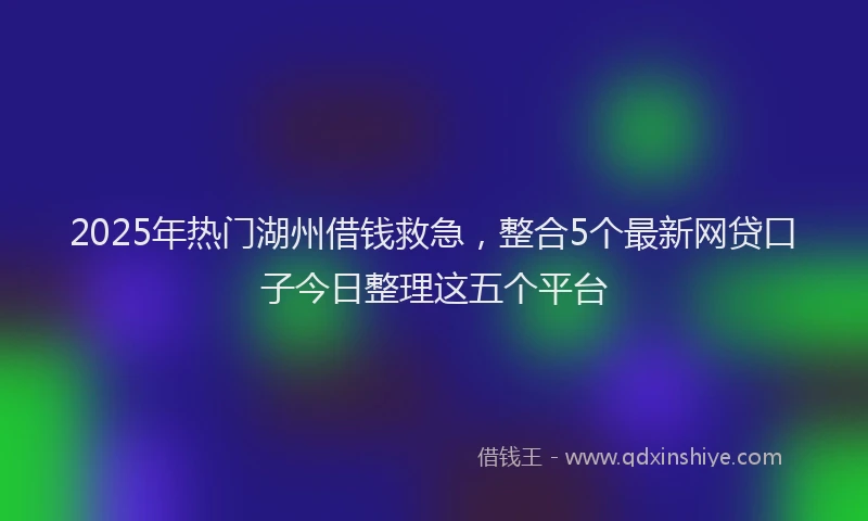 2025年热门湖州借钱救急，整合5个最新网贷口子今日整理这五个平台