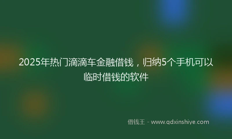 2025年热门滴滴车金融借钱，归纳5个手机可以临时借钱的软件