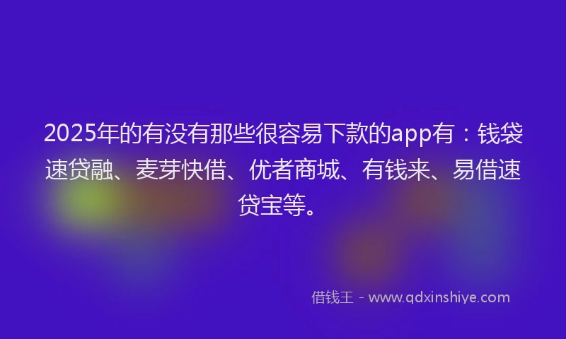 2025年的有没有那些很容易下款的app有：钱袋速贷融、麦芽快借、优者商城、有钱来、易借速贷宝等。