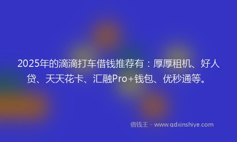 2025年的滴滴打车借钱推荐有：厚厚租机、好人贷、天天花卡、汇融Pro+钱包、优秒通等。