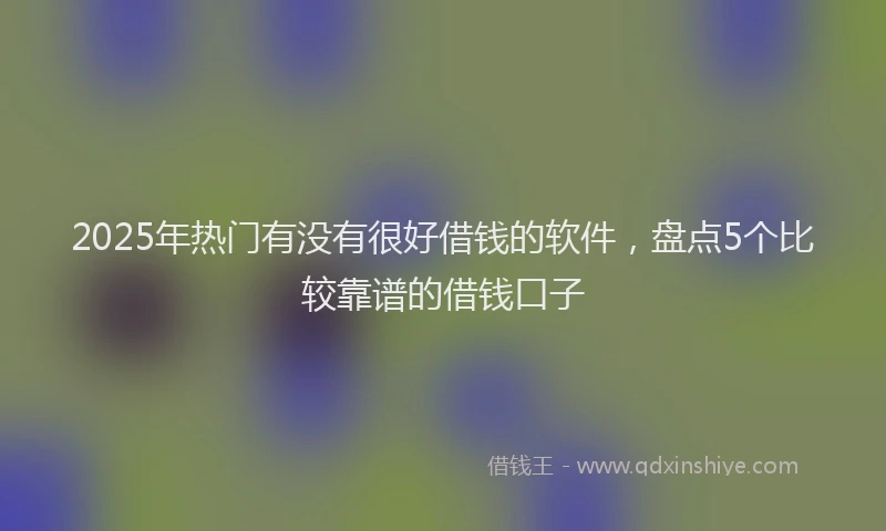 2025年热门有没有很好借钱的软件,盘点5个比较靠谱的借钱口子