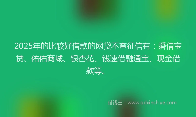2025年的比较好借款的网贷不查征信有:瞬借宝贷、佑佑商城、银杏花、钱速借融通宝、现金借款等。