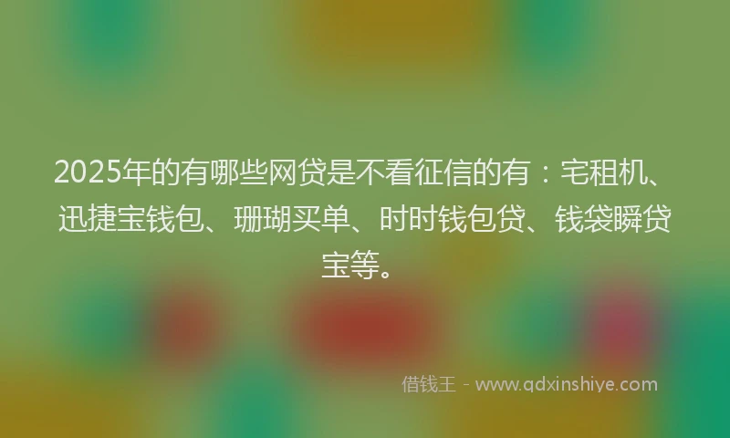 2025年的有哪些网贷是不看征信的有:宅租机、迅捷宝钱包、珊瑚买单、时时钱包贷、钱袋瞬贷宝等。