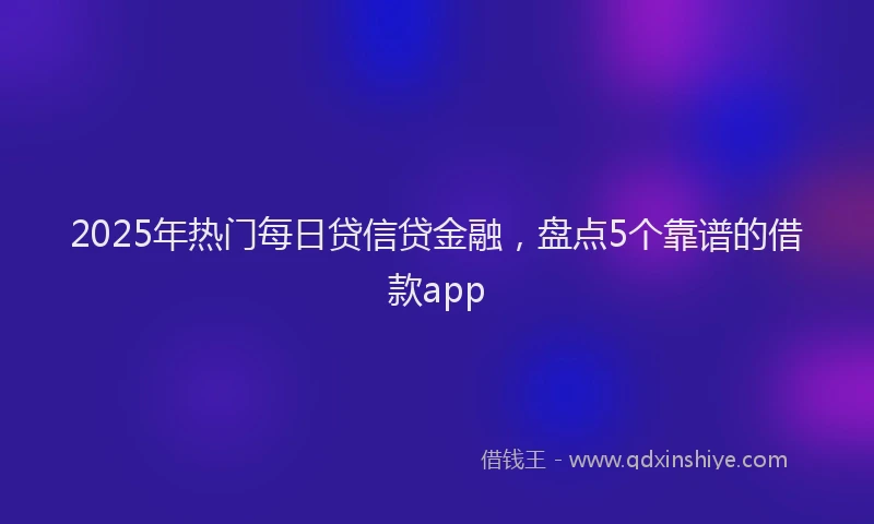 2025年热门每日贷信贷金融，盘点5个靠谱的借款app
