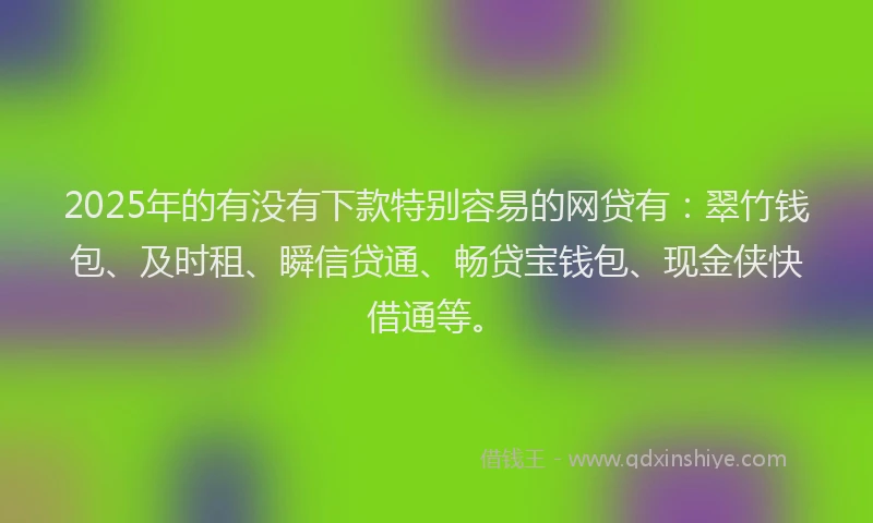 2025年的有没有下款特别容易的网贷有：翠竹钱包、及时租、瞬信贷通、畅贷宝钱包、现金侠快借通等。