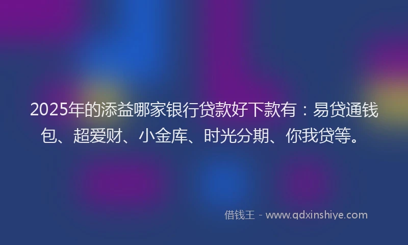 2025年的添益哪家银行贷款好下款有：易贷通钱包、超爱财、小金库、时光分期、你我贷等。