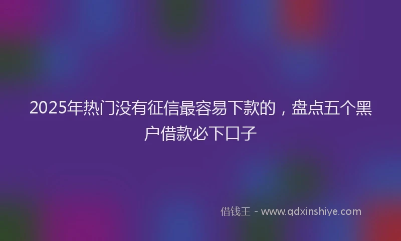 2025年热门没有征信最容易下款的，盘点五个黑户借款必下口子