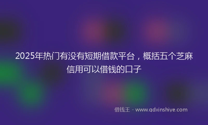 2025年热门有没有短期借款平台，概括五个芝麻信用可以借钱的口子