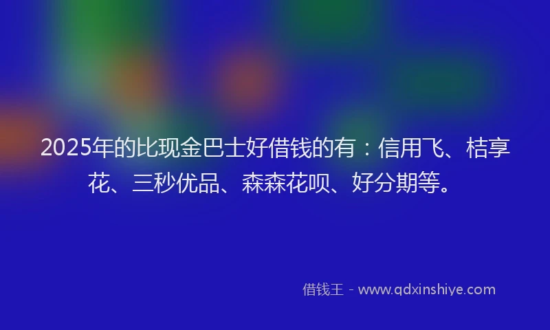 2025年的比现金巴士好借钱的有:信用飞、桔享花、三秒优品、森森花呗、好分期等。