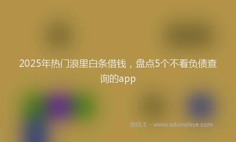 2025年热门浪里白条借钱,盘点5个不看负债查询的app